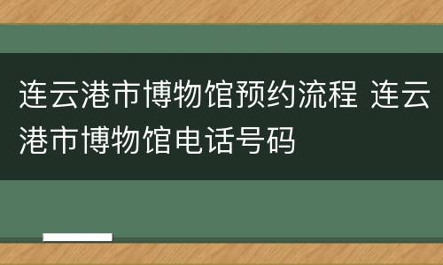 连云港市博物馆预约流程 连云港市博物馆电话号码