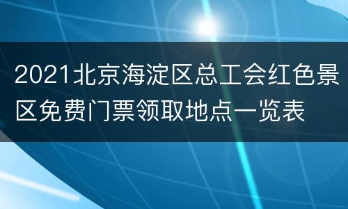 2021北京海淀区总工会红色景区免费门票领取地点一览表