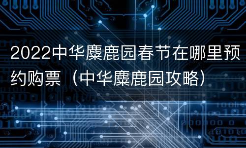 2022中华麋鹿园春节在哪里预约购票（中华麋鹿园攻略）