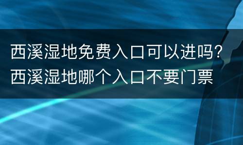 西溪湿地免费入口可以进吗? 西溪湿地哪个入口不要门票