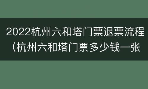 2022杭州六和塔门票退票流程（杭州六和塔门票多少钱一张）