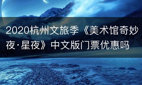 2020杭州文旅季《美术馆奇妙夜·星夜》中文版门票优惠吗
