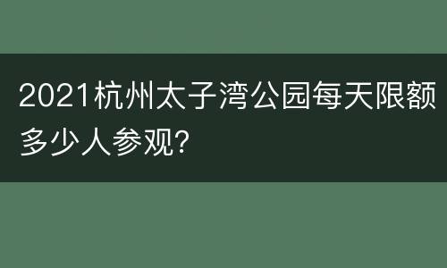 2021杭州太子湾公园每天限额多少人参观？