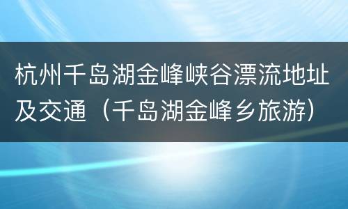 杭州千岛湖金峰峡谷漂流地址及交通（千岛湖金峰乡旅游）