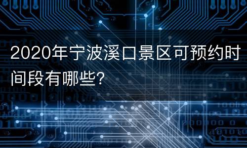 2020年宁波溪口景区可预约时间段有哪些？