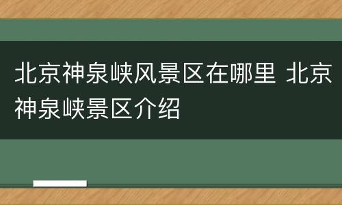 北京神泉峡风景区在哪里 北京神泉峡景区介绍