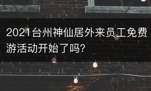 2021台州神仙居外来员工免费游活动开始了吗？