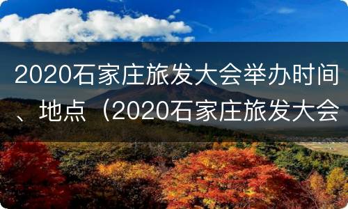 2020石家庄旅发大会举办时间、地点（2020石家庄旅发大会举办时间,地点在哪）