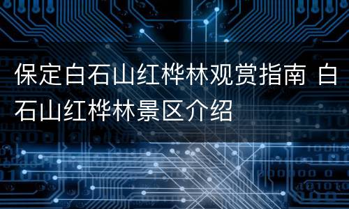 保定白石山红桦林观赏指南 白石山红桦林景区介绍