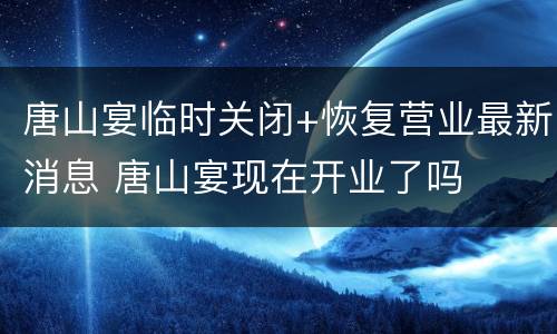 唐山宴临时关闭+恢复营业最新消息 唐山宴现在开业了吗