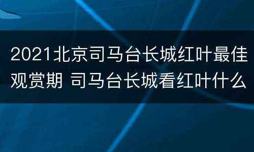 2021北京司马台长城红叶最佳观赏期 司马台长城看红叶什么时间最好