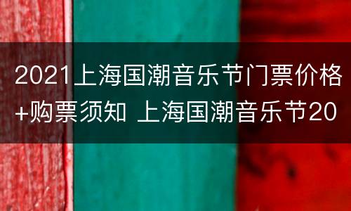 2021上海国潮音乐节门票价格+购票须知 上海国潮音乐节2021什么时候售票
