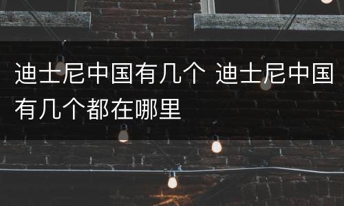 迪士尼中国有几个 迪士尼中国有几个都在哪里