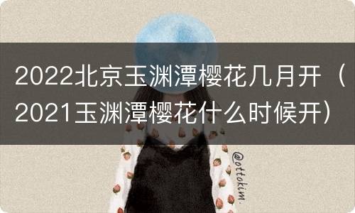 2022北京玉渊潭樱花几月开（2021玉渊潭樱花什么时候开）