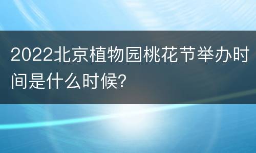 2022北京植物园桃花节举办时间是什么时候？