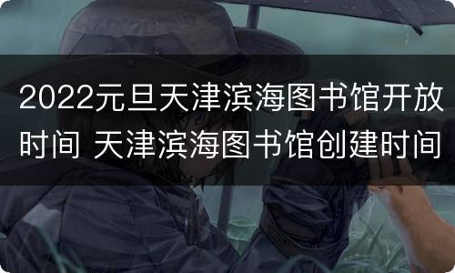 2022元旦天津滨海图书馆开放时间 天津滨海图书馆创建时间