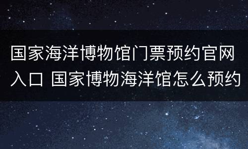 国家海洋博物馆门票预约官网入口 国家博物海洋馆怎么预约票