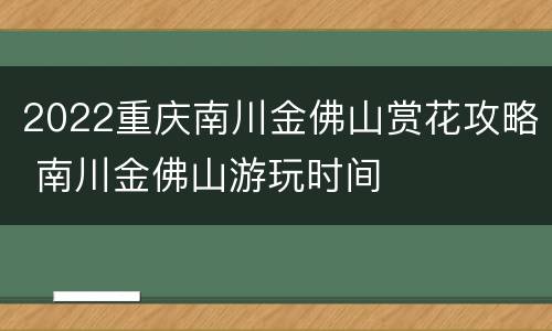 2022重庆南川金佛山赏花攻略 南川金佛山游玩时间