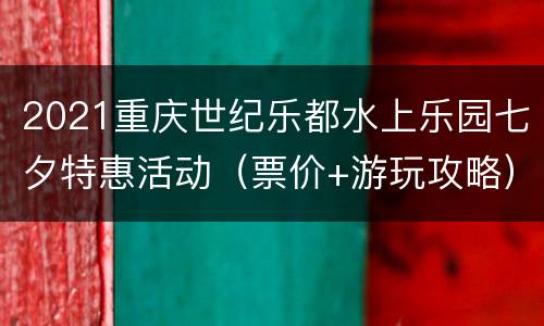 2021重庆世纪乐都水上乐园七夕特惠活动（票价+游玩攻略）