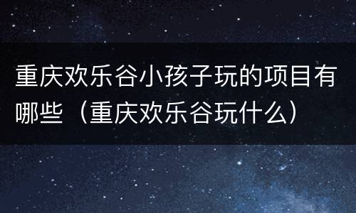 重庆欢乐谷小孩子玩的项目有哪些（重庆欢乐谷玩什么）