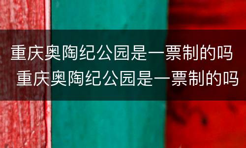 重庆奥陶纪公园是一票制的吗 重庆奥陶纪公园是一票制的吗