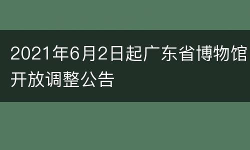 2021年6月2日起广东省博物馆开放调整公告