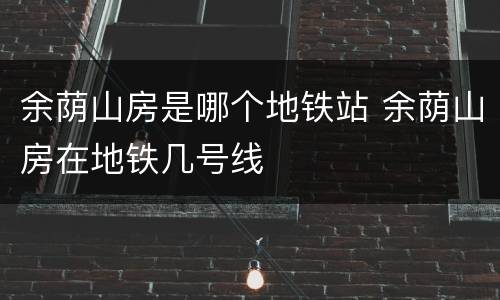 余荫山房是哪个地铁站 余荫山房在地铁几号线