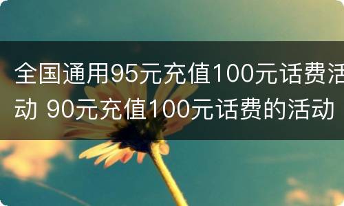 全国通用95元充值100元话费活动 90元充值100元话费的活动又有了