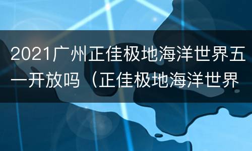 2021广州正佳极地海洋世界五一开放吗（正佳极地海洋世界现在开放吗）