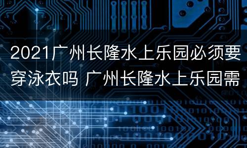 2021广州长隆水上乐园必须要穿泳衣吗 广州长隆水上乐园需要穿泳衣吗