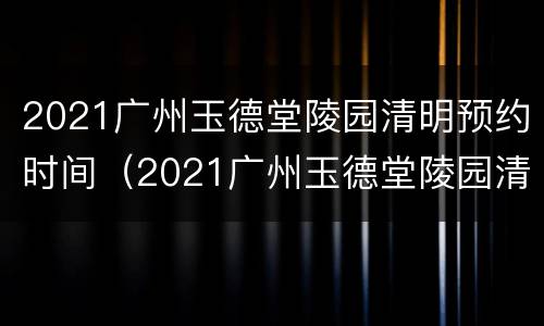 2021广州玉德堂陵园清明预约时间（2021广州玉德堂陵园清明预约时间是几点）