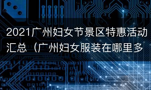 2021广州妇女节景区特惠活动汇总（广州妇女服装在哪里多）