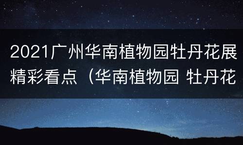 2021广州华南植物园牡丹花展精彩看点（华南植物园 牡丹花）