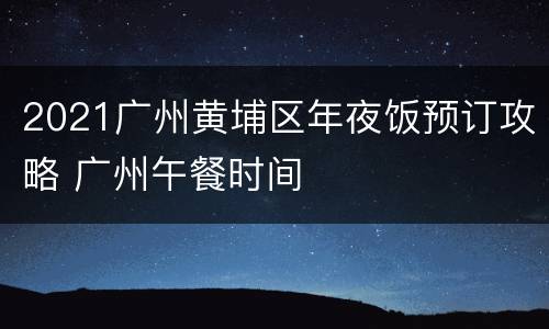 2021广州黄埔区年夜饭预订攻略 广州午餐时间