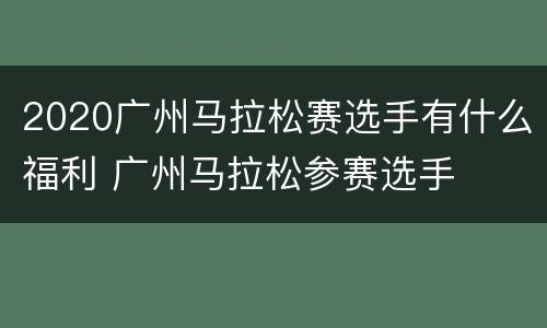 2020广州马拉松赛选手有什么福利 广州马拉松参赛选手