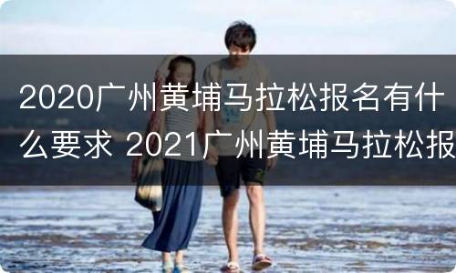 2020广州黄埔马拉松报名有什么要求 2021广州黄埔马拉松报名