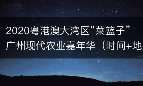2020粤港澳大湾区“菜篮子”广州现代农业嘉年华（时间+地点+活动安排）