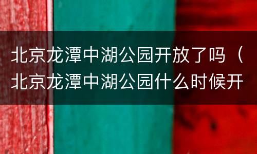 北京龙潭中湖公园开放了吗（北京龙潭中湖公园什么时候开放）