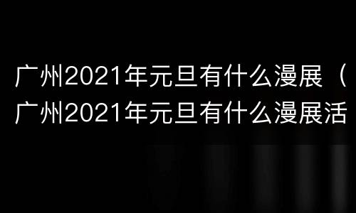 广州2021年元旦有什么漫展（广州2021年元旦有什么漫展活动）