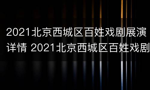 2021北京西城区百姓戏剧展演详情 2021北京西城区百姓戏剧展演详情表