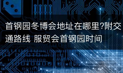 首钢园冬博会地址在哪里?附交通路线 服贸会首钢园时间