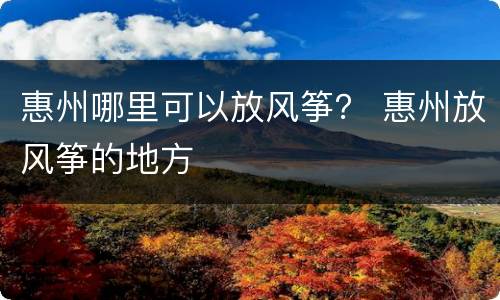 惠州哪里可以放风筝？ 惠州放风筝的地方