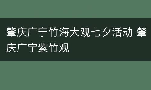 肇庆广宁竹海大观七夕活动 肇庆广宁紫竹观
