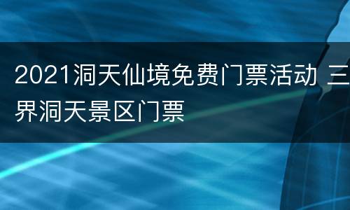 2021洞天仙境免费门票活动 三界洞天景区门票