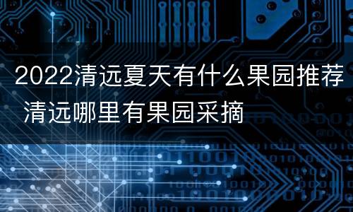 2022清远夏天有什么果园推荐 清远哪里有果园采摘