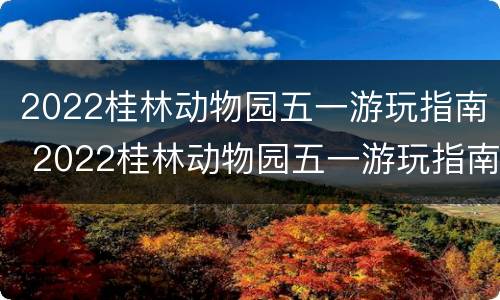 2022桂林动物园五一游玩指南 2022桂林动物园五一游玩指南图片