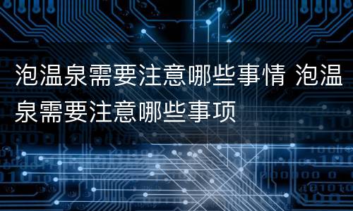 泡温泉需要注意哪些事情 泡温泉需要注意哪些事项