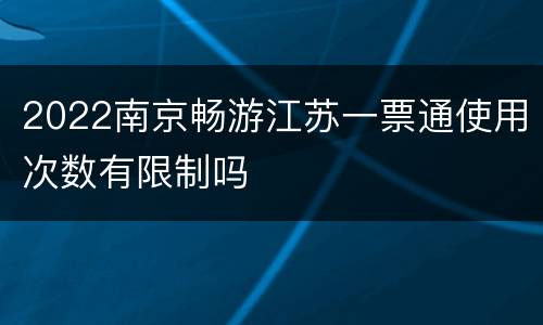 2022南京畅游江苏一票通使用次数有限制吗