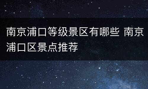 南京浦口等级景区有哪些 南京浦口区景点推荐