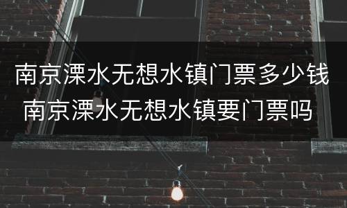 南京溧水无想水镇门票多少钱 南京溧水无想水镇要门票吗